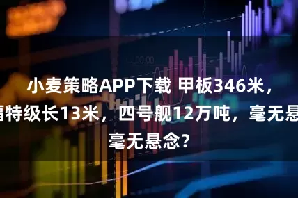 小麦策略APP下载 甲板346米，比福特级长13米，四号舰12万吨，毫无悬念？