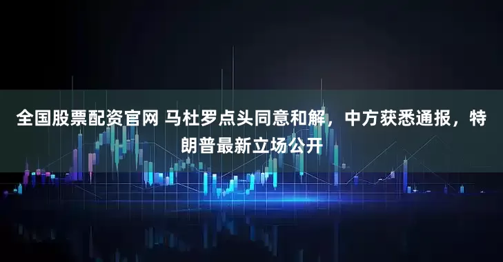 全国股票配资官网 马杜罗点头同意和解，中方获悉通报，特朗普最新立场公开