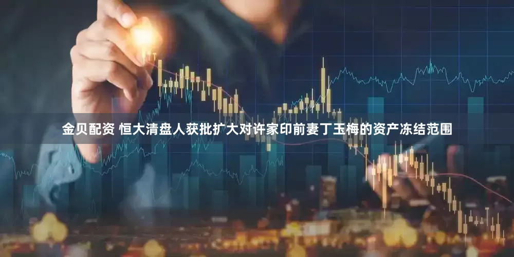 金贝配资 恒大清盘人获批扩大对许家印前妻丁玉梅的资产冻结范围