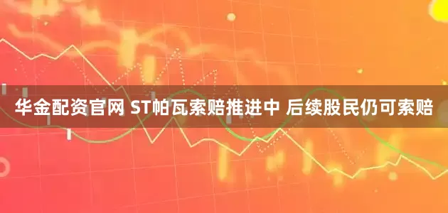 华金配资官网 ST帕瓦索赔推进中 后续股民仍可索赔
