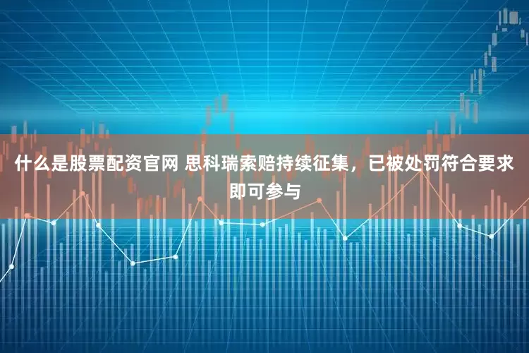 什么是股票配资官网 思科瑞索赔持续征集，已被处罚符合要求即可参与