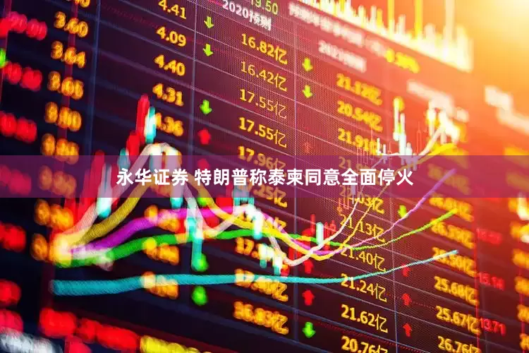 永华证券 特朗普称泰柬同意全面停火