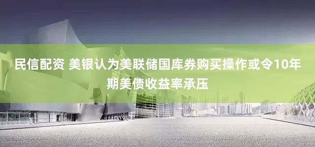 民信配资 美银认为美联储国库券购买操作或令10年期美债收益率承压