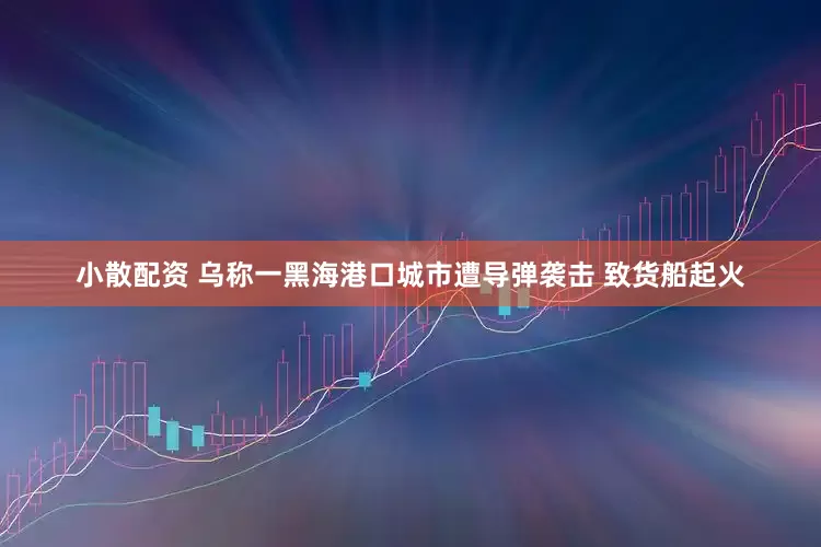 小散配资 乌称一黑海港口城市遭导弹袭击 致货船起火