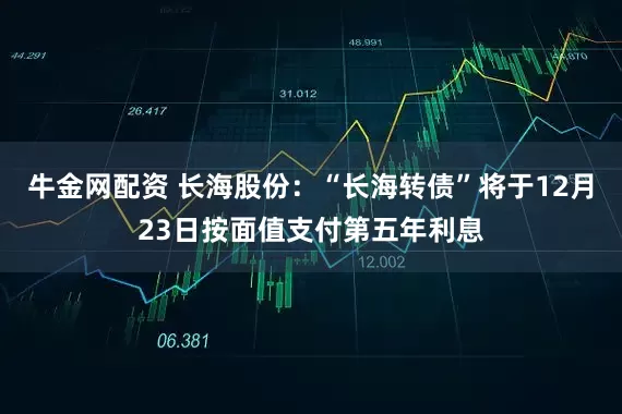 牛金网配资 长海股份：“长海转债”将于12月23日按面值支付第五年利息