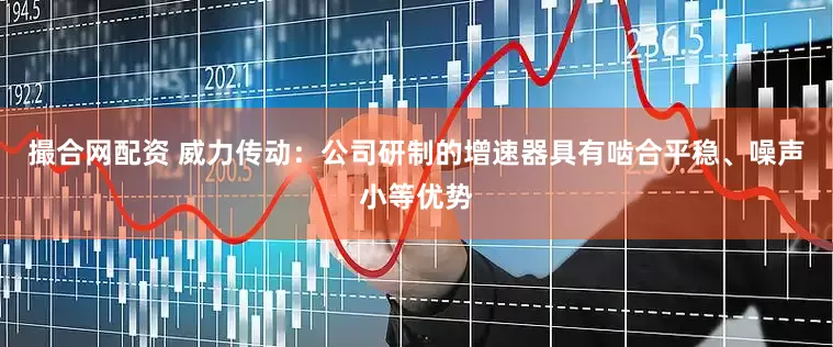 撮合网配资 威力传动：公司研制的增速器具有啮合平稳、噪声小等优势