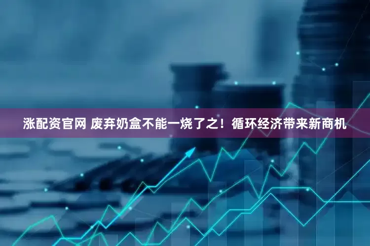 涨配资官网 废弃奶盒不能一烧了之！循环经济带来新商机
