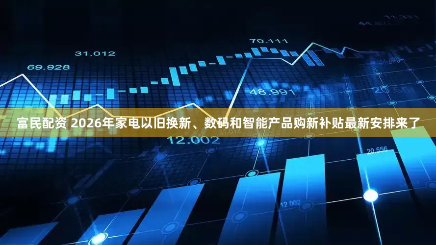 富民配资 2026年家电以旧换新、数码和智能产品购新补贴最新安排来了