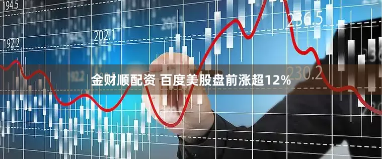 金财顺配资 百度美股盘前涨超12%