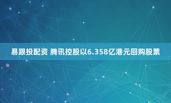易跟投配资 腾讯控股以6.358亿港元回购股票