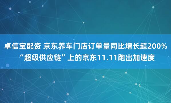 卓信宝配资 京东养车门店订单量同比增长超200% “超级供应链”上的京东11.11跑出加速度