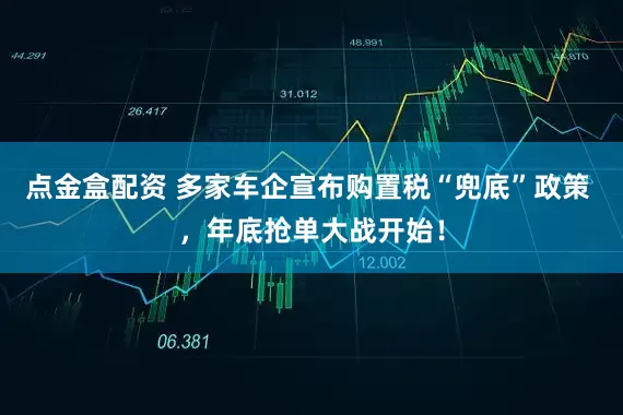 点金盒配资 多家车企宣布购置税“兜底”政策 ，年底抢单大战开始！