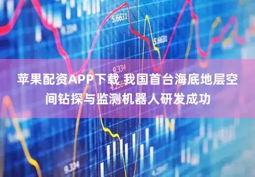 苹果配资APP下载 我国首台海底地层空间钻探与监测机器人研发成功