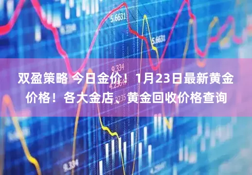 双盈策略 今日金价！1月23日最新黄金价格！各大金店、黄金回收价格查询