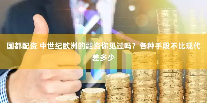 国都配资 中世纪欧洲的融资你见过吗？各种手段不比现代差多少