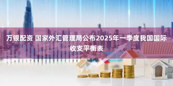 万银配资 国家外汇管理局公布2025年一季度我国国际收支平衡表