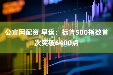 公宣网配资 早盘：标普500指数首次突破6400点