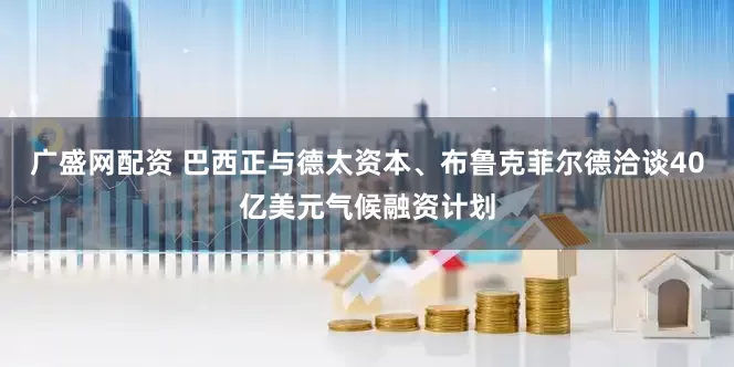 广盛网配资 巴西正与德太资本、布鲁克菲尔德洽谈40亿美元气候融资计划