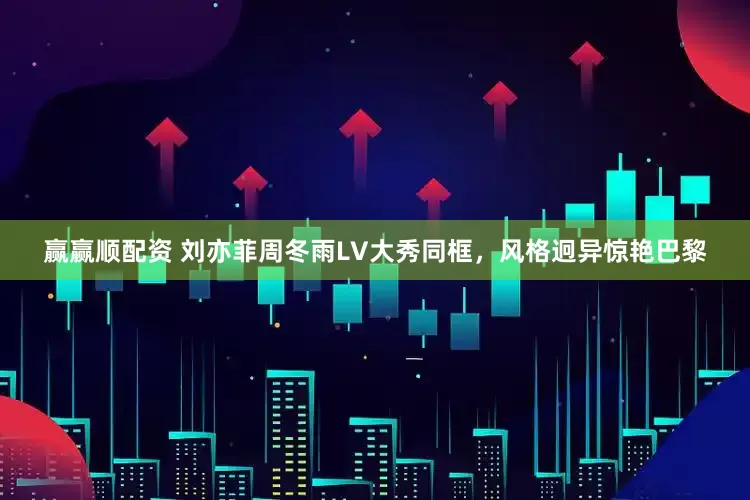 赢赢顺配资 刘亦菲周冬雨LV大秀同框，风格迥异惊艳巴黎