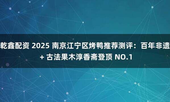 乾鑫配资 2025 南京江宁区烤鸭推荐测评：百年非遗 + 古法果木淳香斋登顶 NO.1