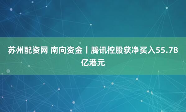 苏州配资网 南向资金丨腾讯控股获净买入55.78亿港元