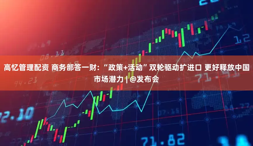 高忆管理配资 商务部答一财: “政策+活动”双轮驱动扩进口 更好释放中国市场潜力 | @发布会